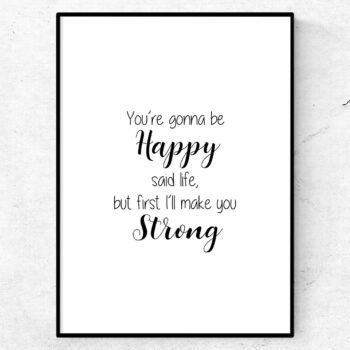 you're gonna be happy, said life. But first I'll make you strong poster quote
